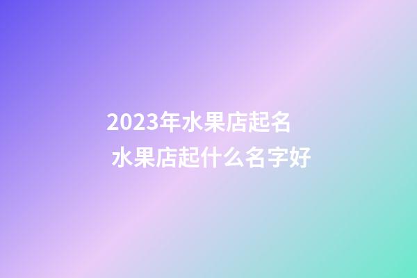 2023年水果店起名 水果店起什么名字好-第1张-店铺起名-玄机派